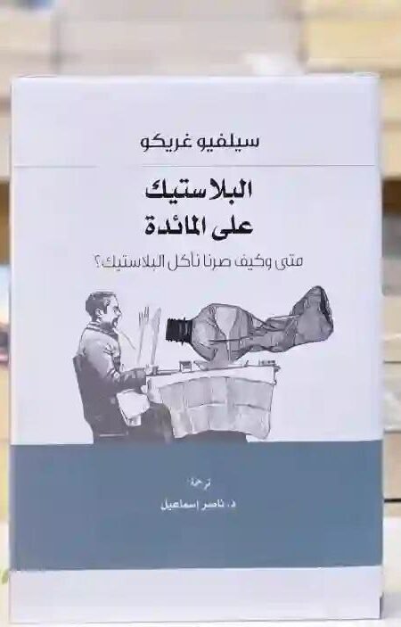 البلاستيك على المائدة: متى وكيف صرنا نأكل البلاستيك؟" لمؤلفه سيلفيو غريكو، ترجمة د. ناصر إسماعيل.